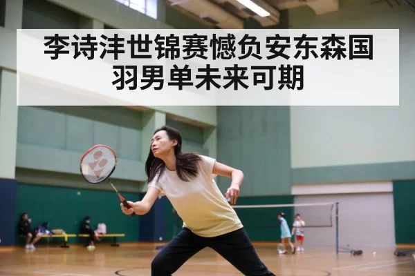 李诗沣世锦赛憾负安东森国羽男单未来可期