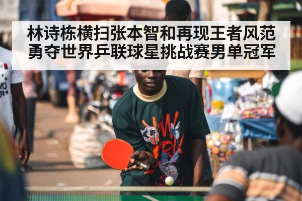 林诗栋横扫张本智和再现王者风范勇夺世界乒联球星挑战赛男单冠军