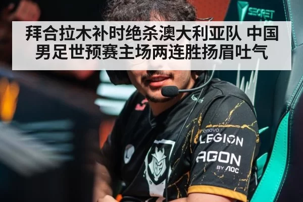 拜合拉木补时绝杀澳大利亚队 中国男足世预赛主场两连胜扬眉吐气