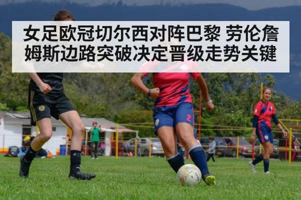 女足欧冠切尔西对阵巴黎 劳伦詹姆斯边路突破决定晋级走势关键