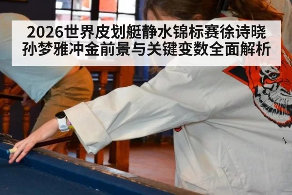 2026世界皮划艇静水锦标赛徐诗晓孙梦雅冲金前景与关键变数全面解析